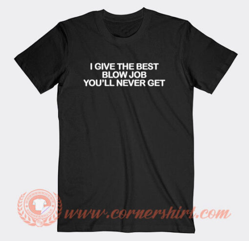 I Give The Best Blow Job You'll Never Get T-Shirt On Sale