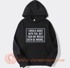 I Would Agree With You Both Be Wrong Hoodie On Sale