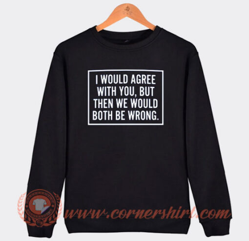 I Would Agree With You Both Be Wrong Sweatshirt