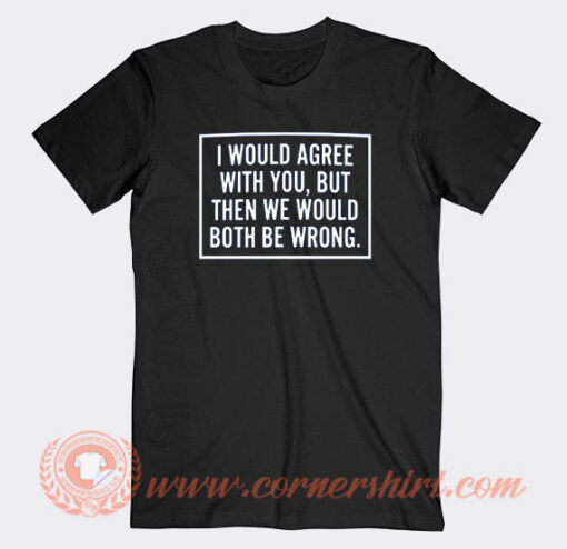 I Would Agree With You Both Be Wrong T-Shirt On Sale