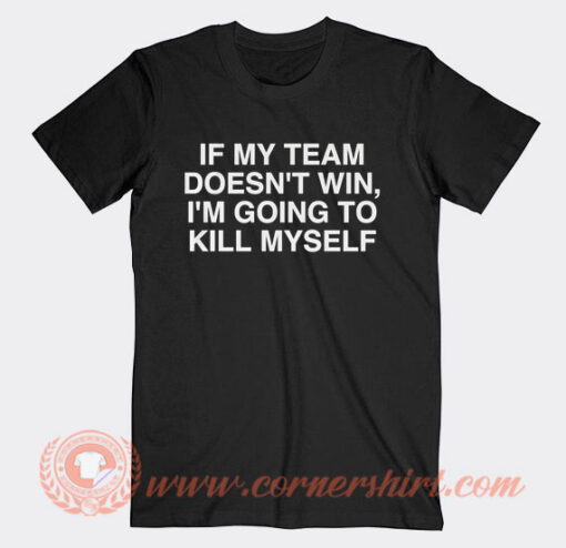 If My Team Doesn't Win I'm Going to Kill Myself T-Shirt On Sale