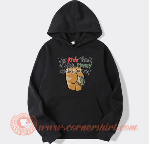 My Kids Think I Have Money Coming Out My Ass Hoodie On Sale