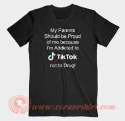 My Parents Should Be Proud Of Me Because I'm Addicted To Tiktok T-Shirt On Sale
