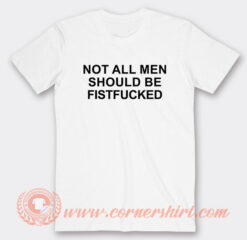 Not All Men Should Be Fist Fucked T-Shirt On Sale