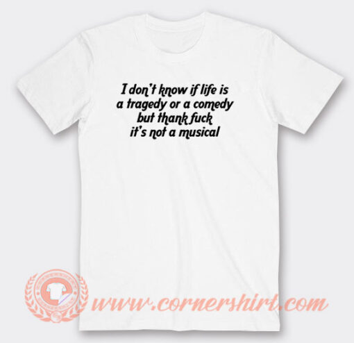 I Don't Know If Life Is a Tragedy Or a Comedy T-Shirt