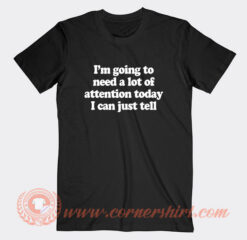 I'm Going To Need a Lot Of Attention Today I Can Just Tell T-Shirt