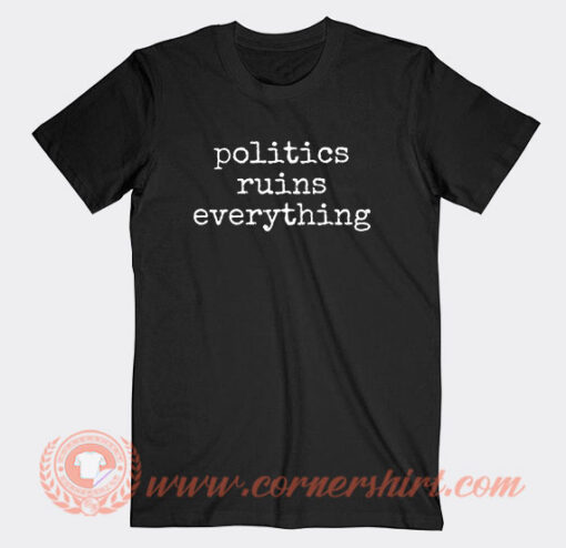 Politics Ruins Everything T-Shirt On Sale