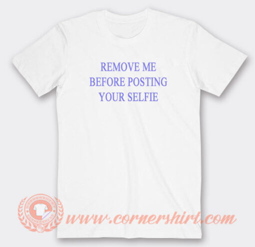 Remove Me Before Posting Your Selfie T-Shirt